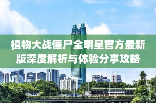 植物大战僵尸全明星官方最新版深度解析与体验分享攻略