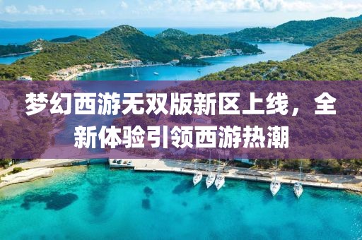 梦幻西游无双版新区上线，全新体验引领西游热潮