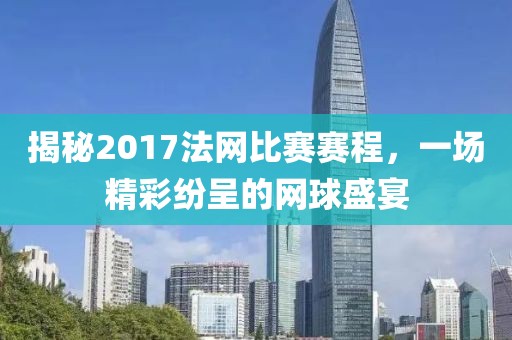 揭秘2017法网比赛赛程，一场精彩纷呈的网球盛宴