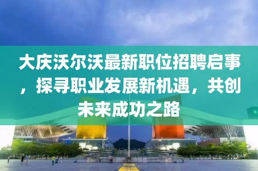 大庆沃尔沃最新职位招聘启事，探寻职业发展新机遇，共创未来成功之路