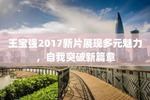 王宝强2017新片展现多元魅力，自我突破新篇章
