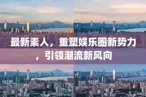 最新素人，重塑娱乐圈新势力，引领潮流新风向