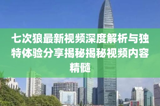 七次狼最新视频深度解析与独特体验分享揭秘揭秘视频内容精髓