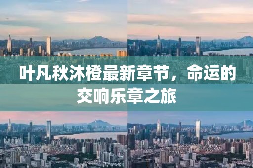 叶凡秋沐橙最新章节，命运的交响乐章之旅