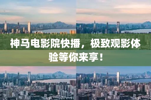 神马电影院快播，极致观影体验等你来享！