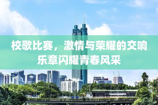 校歌比赛，激情与荣耀的交响乐章闪耀青春风采