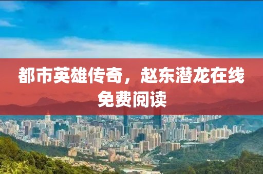 都市英雄传奇，赵东潜龙在线免费阅读