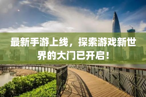最新手游上线，探索游戏新世界的大门已开启！