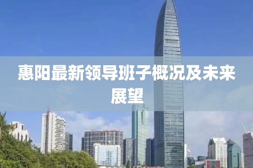 惠阳最新领导班子概况及未来展望