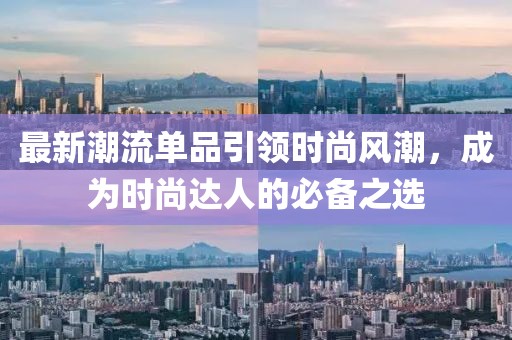 最新潮流单品引领时尚风潮，成为时尚达人的必备之选