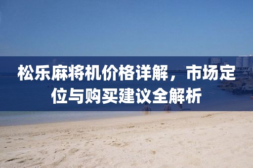 松乐麻将机价格详解，市场定位与购买建议全解析