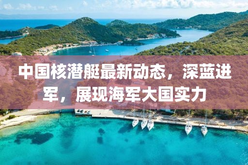 中国核潜艇最新动态，深蓝进军，展现海军大国实力