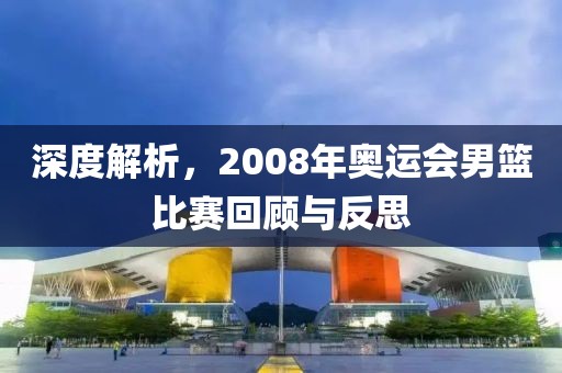 深度解析，2008年奥运会男篮比赛回顾与反思