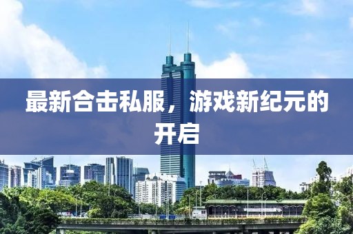 最新合击私服，游戏新纪元的开启