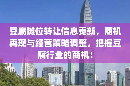 豆腐摊位转让信息更新，商机再现与经营策略调整，把握豆腐行业的商机！