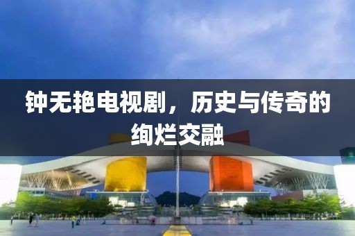 钟无艳电视剧，历史与传奇的绚烂交融