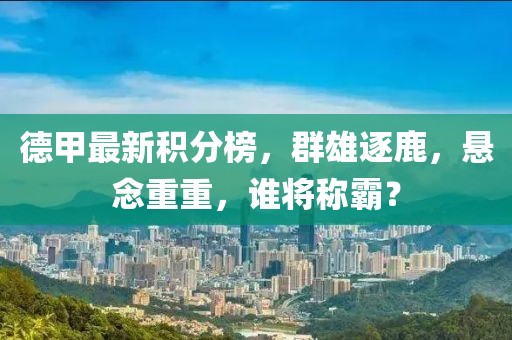 德甲最新积分榜，群雄逐鹿，悬念重重，谁将称霸？