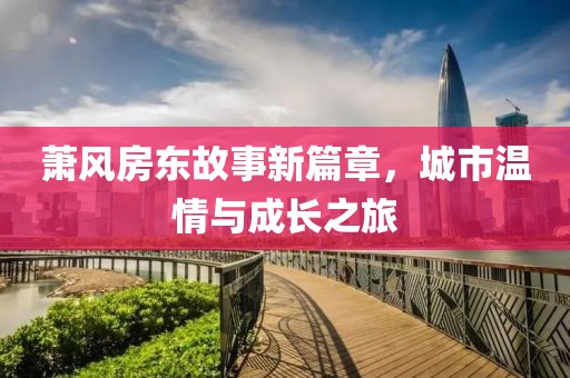 萧风房东故事新篇章，城市温情与成长之旅