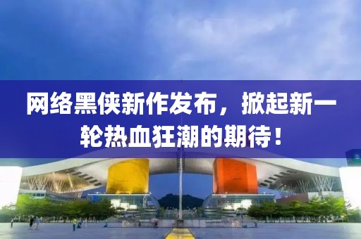 网络黑侠新作发布，掀起新一轮热血狂潮的期待！