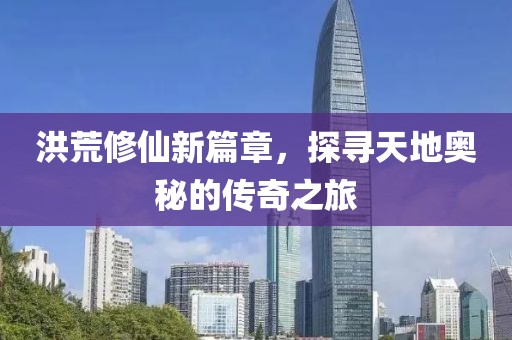 洪荒修仙新篇章,探寻天地奥秘的传奇之旅