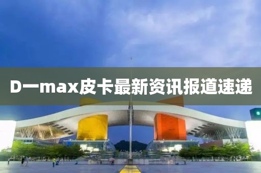 D一max皮卡最新资讯报道速递