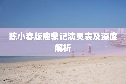 陈小春版鹿鼎记演员表及深度解析