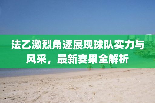 法乙激烈角逐展现球队实力与风采，最新赛果全解析