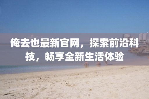 俺去也最新官网,探索前沿科技,畅享全新生活体验