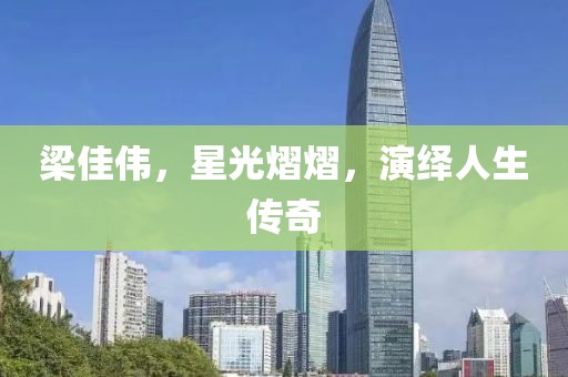 梁佳伟,星光熠熠,演绎人生传奇