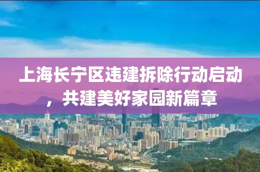 上海长宁区违建拆除行动启动，共建美好家园新篇章
