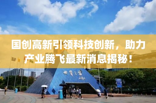 国创高新引领科技创新，助力产业腾飞最新消息揭秘！