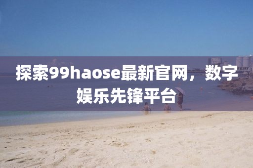 探索99haose最新官网,数字娱乐先锋平台