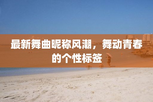 最新舞曲昵称风潮,舞动青春的个性标签