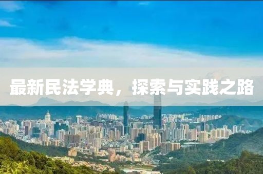 最新民法学典，探索与实践之路