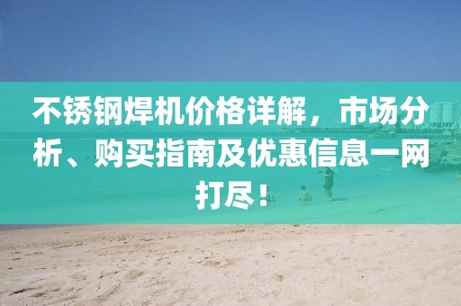 不锈钢焊机价格详解，市场分析、购买指南及优惠信息一网打尽！