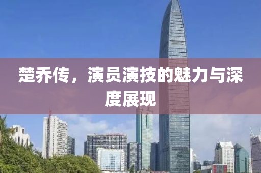 楚乔传，演员演技的魅力与深度展现