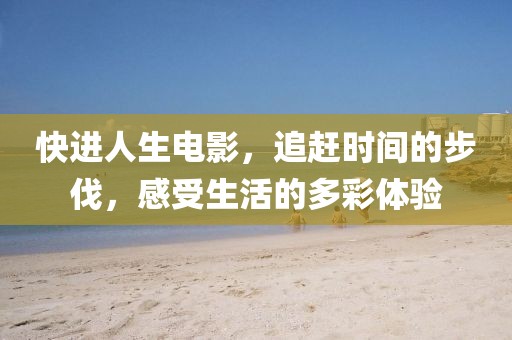 快进人生电影，追赶时间的步伐，感受生活的多彩体验