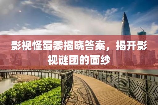 影视怪蜀黍揭晓答案，揭开影视谜团的面纱