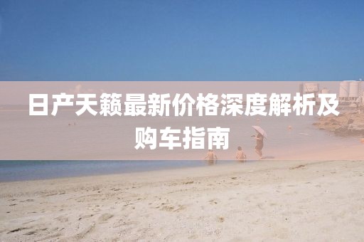 日产天籁最新价格深度解析及购车指南