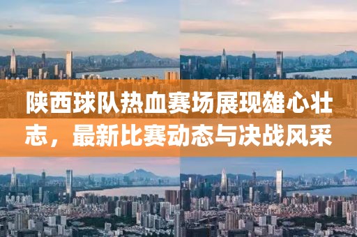 陕西球队热血赛场展现雄心壮志，最新比赛动态与决战风采