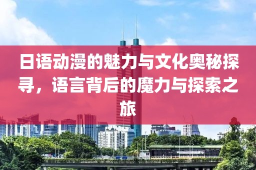 日语动漫的魅力与文化奥秘探寻，语言背后的魔力与探索之旅