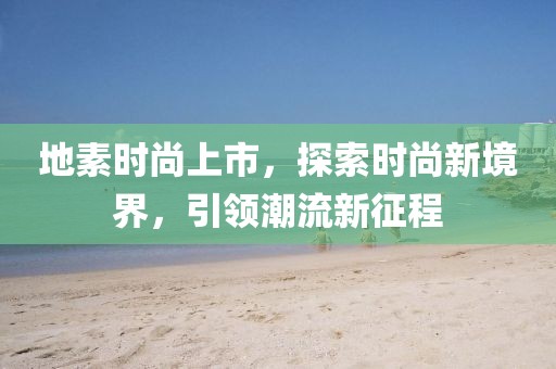 地素时尚上市,探索时尚新境界,引领潮流新征程