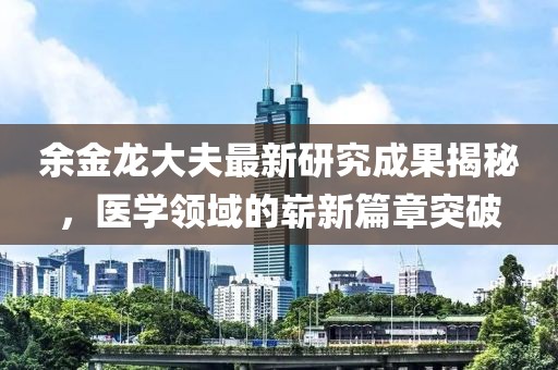 余金龙大夫最新研究成果揭秘,医学领域的崭新篇章突破