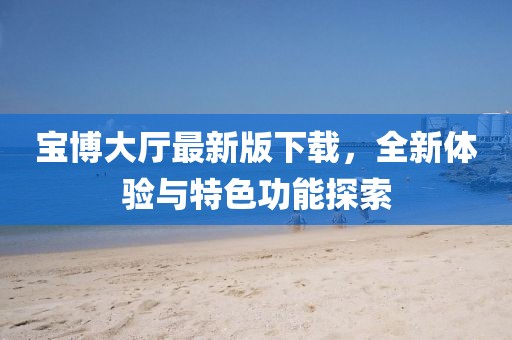 宝博大厅最新版下载，全新体验与特色功能探索