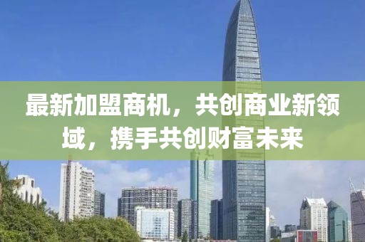 最新加盟商机，共创商业新领域，携手共创财富未来