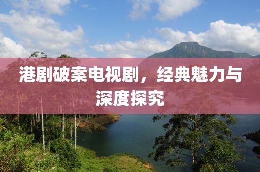 港剧破案电视剧,经典魅力与深度探究