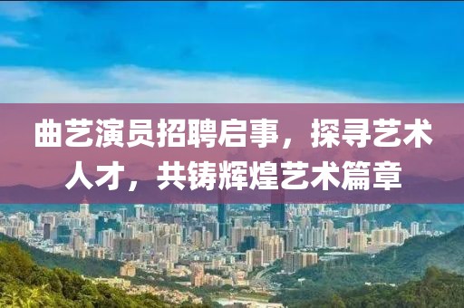 曲艺演员招聘启事,探寻艺术人才,共铸辉煌艺术篇章