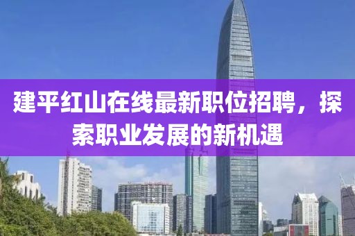 建平红山在线最新职位招聘，探索职业发展的新机遇