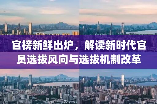 官榜新鲜出炉，解读新时代官员选拔风向与选拔机制改革