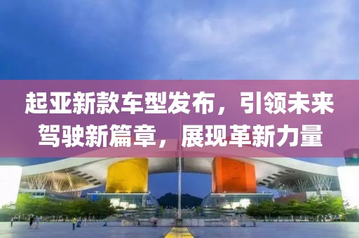 起亚新款车型发布，引领未来驾驶新篇章，展现革新力量